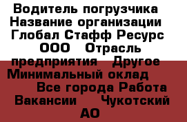 Водитель погрузчика › Название организации ­ Глобал Стафф Ресурс, ООО › Отрасль предприятия ­ Другое › Минимальный оклад ­ 25 000 - Все города Работа » Вакансии   . Чукотский АО